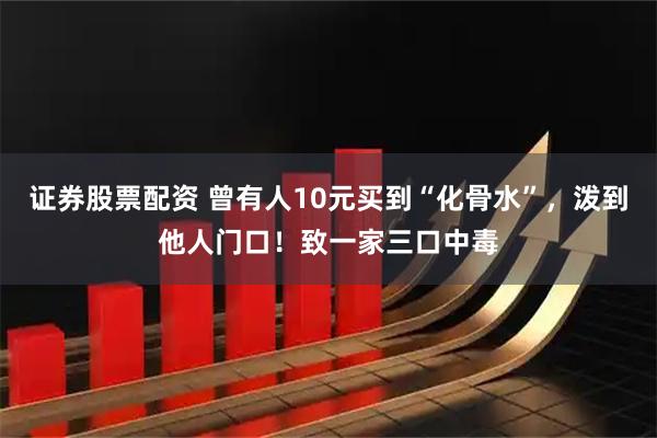证券股票配资 曾有人10元买到“化骨水”，泼到他人门口！致一家三口中毒