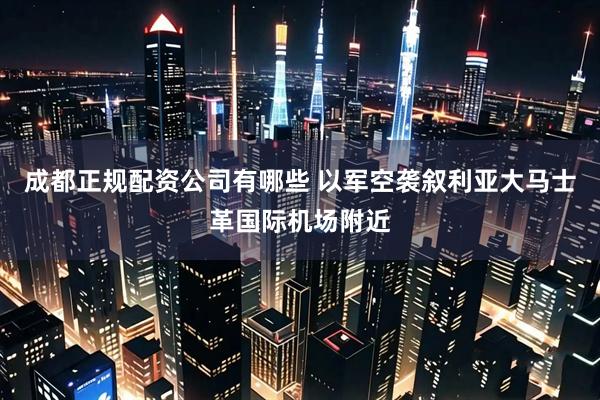 成都正规配资公司有哪些 以军空袭叙利亚大马士革国际机场附近