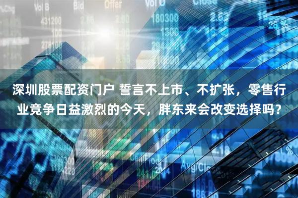 深圳股票配资门户 誓言不上市、不扩张，零售行业竞争日益激烈的今天，胖东来会改变选择吗？