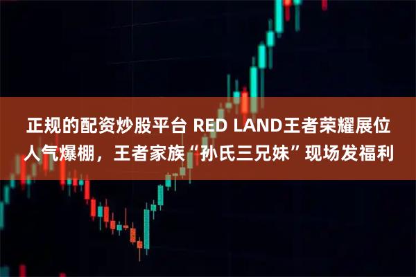 正规的配资炒股平台 RED LAND王者荣耀展位人气爆棚，王者家族“孙氏三兄妹”现场发福利