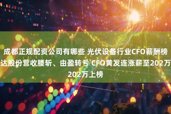 成都正规配资公司有哪些 光伏设备行业CFO薪酬榜：钧达股份营收腰斩、由盈转亏 CFO黄发连涨薪至202万上榜