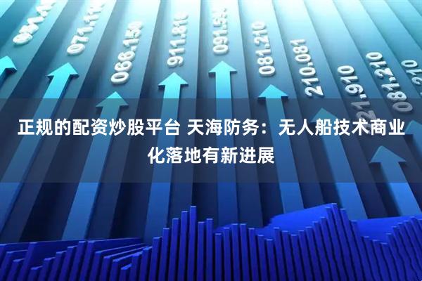 正规的配资炒股平台 天海防务：无人船技术商业化落地有新进展