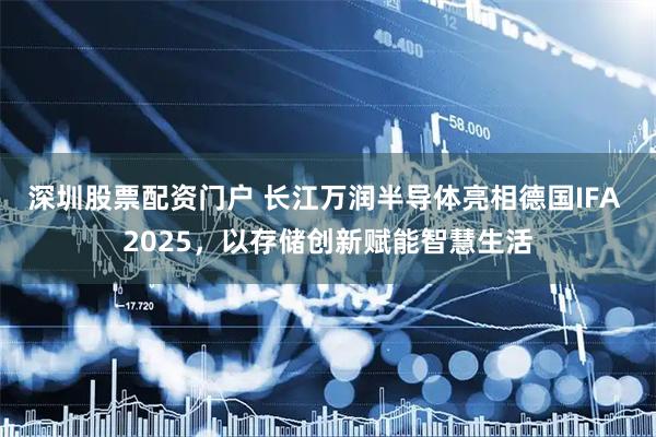 深圳股票配资门户 长江万润半导体亮相德国IFA 2025，以存储创新赋能智慧生活