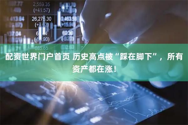 配资世界门户首页 历史高点被“踩在脚下”，所有资产都在涨！