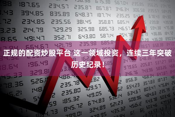 正规的配资炒股平台 这一领域投资，连续三年突破历史纪录！
