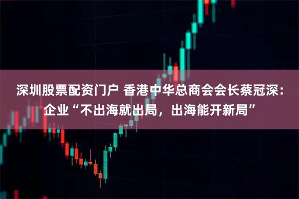 深圳股票配资门户 香港中华总商会会长蔡冠深：企业“不出海就出局，出海能开新局”
