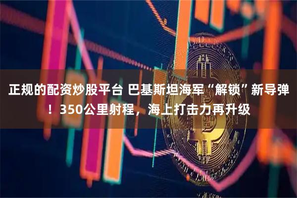 正规的配资炒股平台 巴基斯坦海军“解锁”新导弹！350公里射程，海上打击力再升级