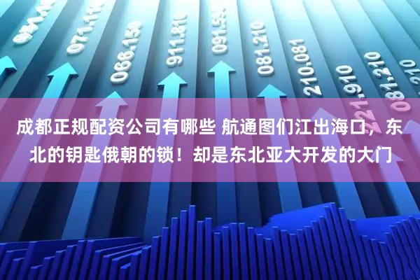 成都正规配资公司有哪些 航通图们江出海口，东北的钥匙俄朝的锁！却是东北亚大开发的大门