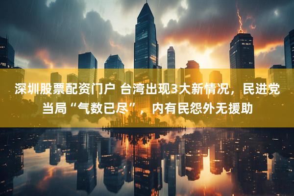 深圳股票配资门户 台湾出现3大新情况，民进党当局“气数已尽”，内有民怨外无援助