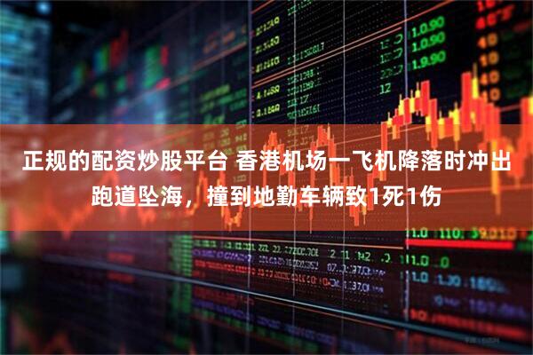 正规的配资炒股平台 香港机场一飞机降落时冲出跑道坠海，撞到地勤车辆致1死1伤