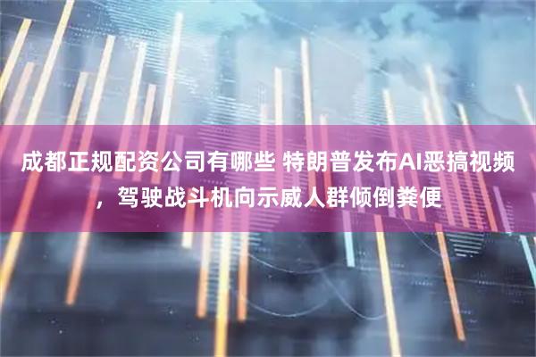 成都正规配资公司有哪些 特朗普发布AI恶搞视频，驾驶战斗机向示威人群倾倒粪便