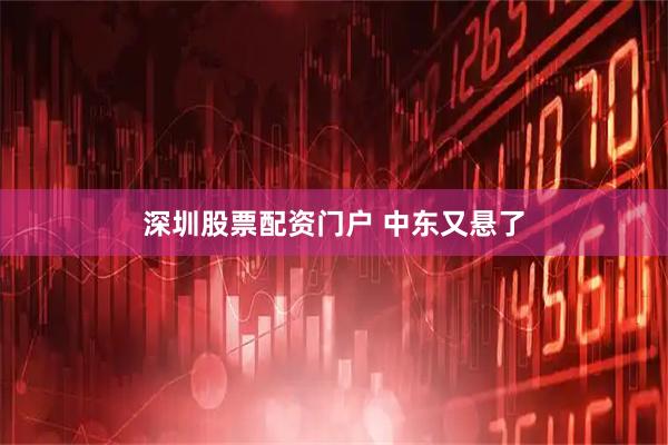 深圳股票配资门户 中东又悬了