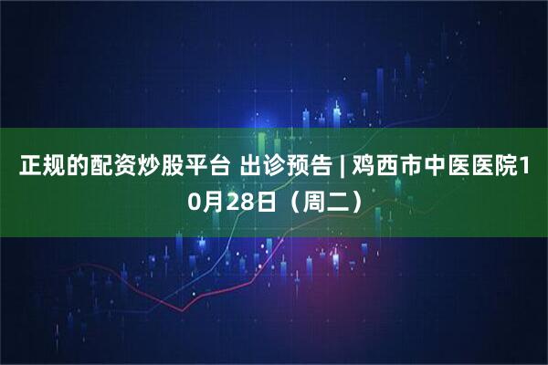 正规的配资炒股平台 出诊预告 | 鸡西市中医医院10月28日（周二）