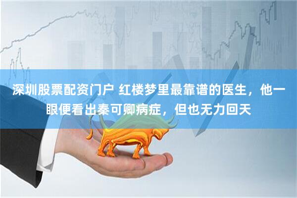 深圳股票配资门户 红楼梦里最靠谱的医生，他一眼便看出秦可卿病症，但也无力回天