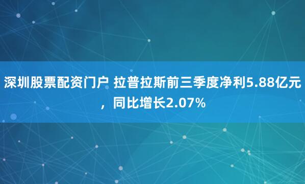 深圳股票配资门户 拉普拉斯前三季度净利5.88亿元，同比增长2.07%