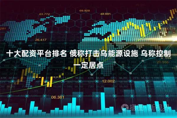 十大配资平台排名 俄称打击乌能源设施 乌称控制一定居点