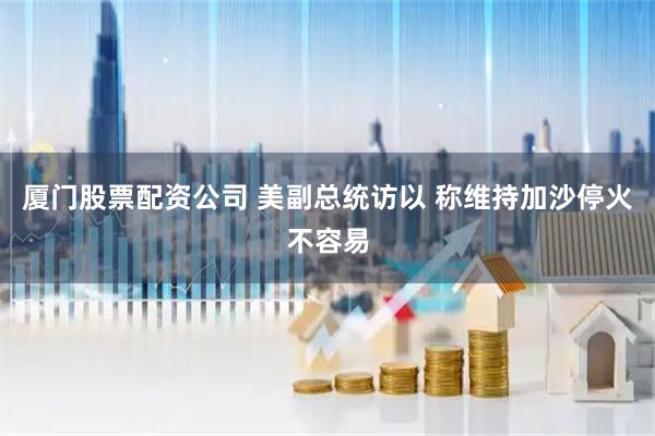 厦门股票配资公司 美副总统访以 称维持加沙停火不容易