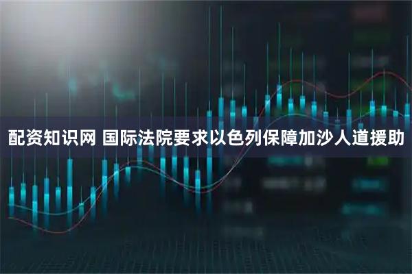 配资知识网 国际法院要求以色列保障加沙人道援助