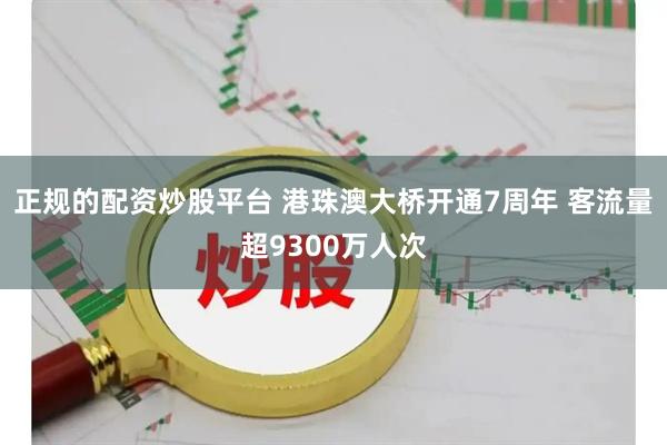 正规的配资炒股平台 港珠澳大桥开通7周年 客流量超9300万人次
