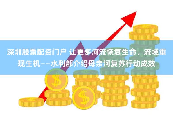 深圳股票配资门户 让更多河流恢复生命、流域重现生机——水利部介绍母亲河复苏行动成效