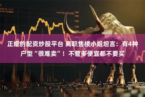 正规的配资炒股平台 离职售楼小姐坦言：有4种户型“很难卖”！不管多便宜都不要买