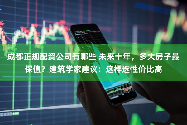 成都正规配资公司有哪些 未来十年，多大房子最保值？建筑学家建议：这样选性价比高