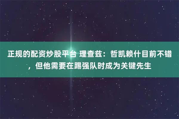 正规的配资炒股平台 理查兹：哲凯赖什目前不错，但他需要在踢强队时成为关键先生