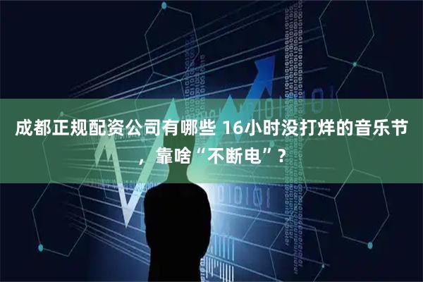 成都正规配资公司有哪些 16小时没打烊的音乐节，靠啥“不断电”？