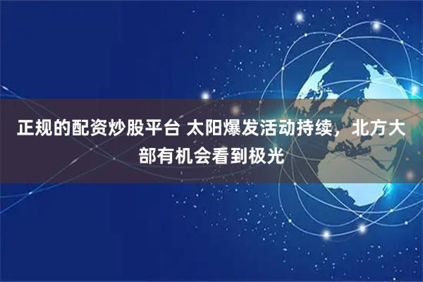 正规的配资炒股平台 太阳爆发活动持续，北方大部有机会看到极光