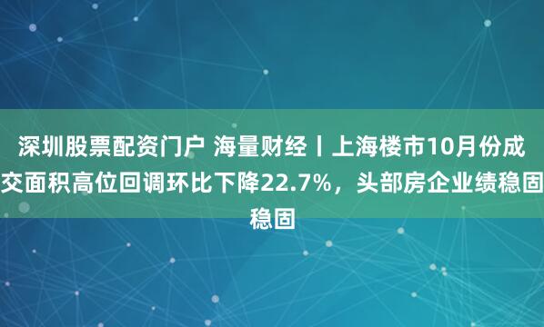 深圳股票配资门户 海量财经丨上海楼市10月份成交面积高位回调环比下降22.7%，头部房企业绩稳固