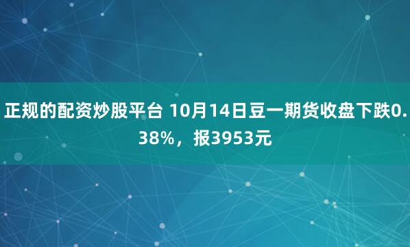正规的配资炒股平台 10月14日豆一期货收盘下跌0.38%，报3953元