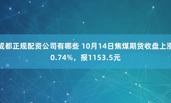 成都正规配资公司有哪些 10月14日焦煤期货收盘上涨0.74%，报1153.5元