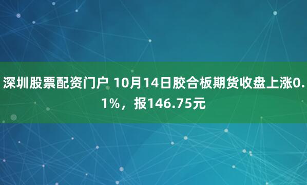 深圳股票配资门户 10月14日胶合板期货收盘上涨0.1%，报146.75元