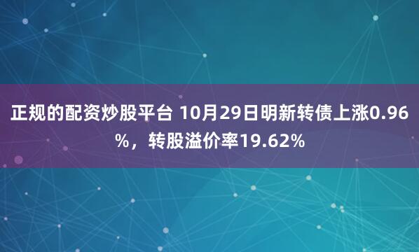 正规的配资炒股平台 10月29日明新转债上涨0.96%，转股溢价率19.62%