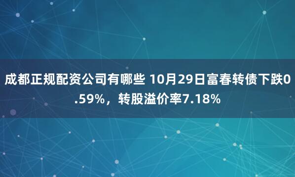 成都正规配资公司有哪些 10月29日富春转债下跌0.59%，转股溢价率7.18%
