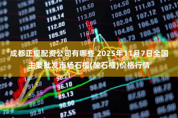 成都正规配资公司有哪些 2025年11月7日全国主要批发市场石榴(酸石榴)价格行情