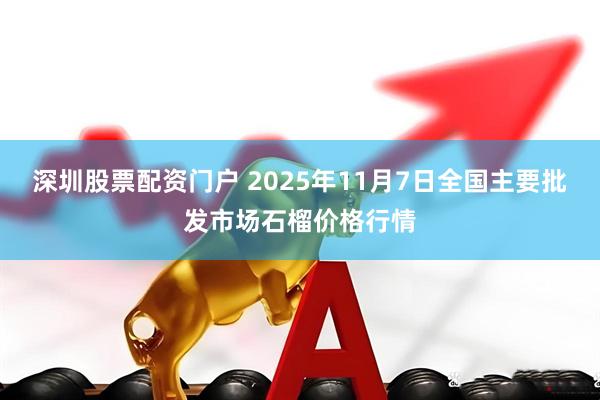 深圳股票配资门户 2025年11月7日全国主要批发市场石榴价格行情