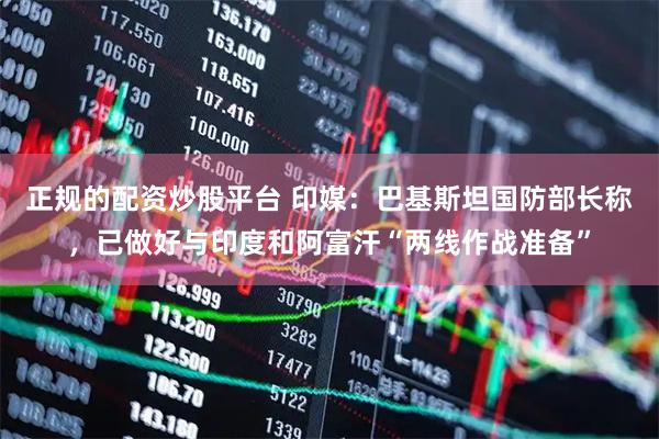 正规的配资炒股平台 印媒：巴基斯坦国防部长称，已做好与印度和阿富汗“两线作战准备”