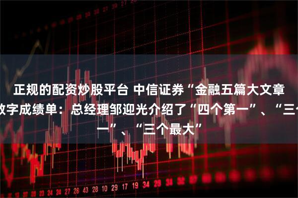 正规的配资炒股平台 中信证券“金融五篇大文章”里的数字成绩单：总经理邹迎光介绍了“四个第一”、“三个最大”