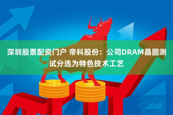 深圳股票配资门户 帝科股份：公司DRAM晶圆测试分选为特色技术工艺