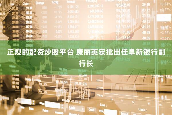 正规的配资炒股平台 康丽英获批出任阜新银行副行长