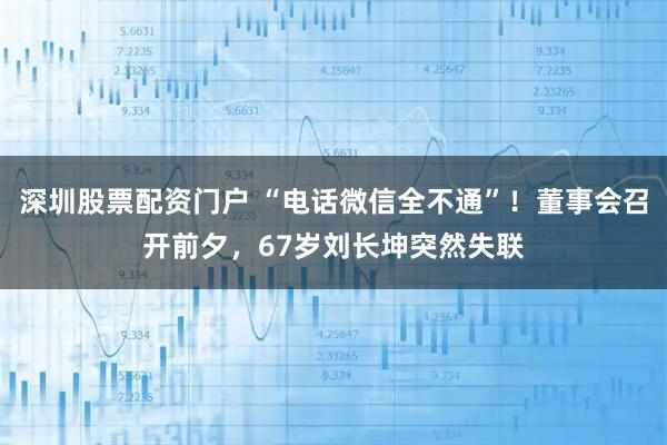 深圳股票配资门户 “电话微信全不通”！董事会召开前夕，67岁刘长坤突然失联