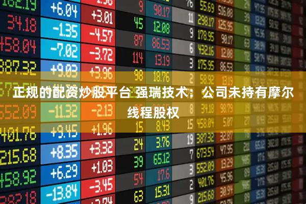 正规的配资炒股平台 强瑞技术：公司未持有摩尔线程股权