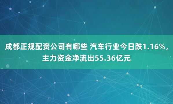 成都正规配资公司有哪些 汽车行业今日跌1.16%，主力资金净流出55.36亿元