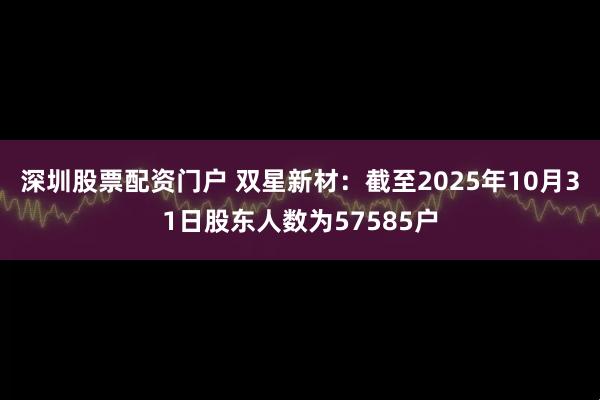 深圳股票配资门户 双星新材：截至2025年10月31日股东人数为57585户