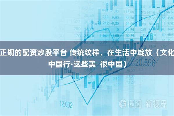 正规的配资炒股平台 传统纹样，在生活中绽放（文化中国行·这些美  很中国）