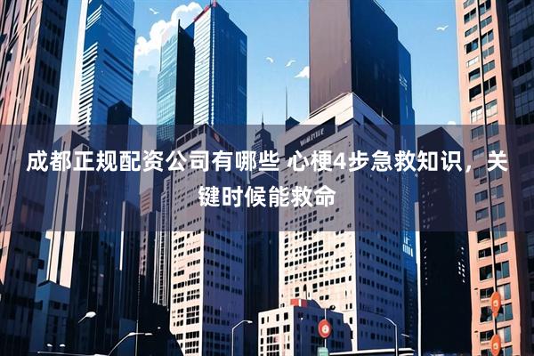 成都正规配资公司有哪些 心梗4步急救知识，关键时候能救命