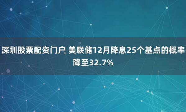 深圳股票配资门户 美联储12月降息25个基点的概率降至32.7%