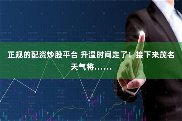 正规的配资炒股平台 升温时间定了！接下来茂名天气将……