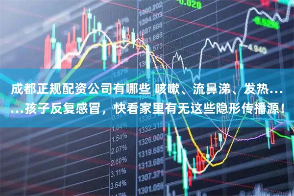 成都正规配资公司有哪些 咳嗽、流鼻涕、发热……孩子反复感冒，快看家里有无这些隐形传播源！